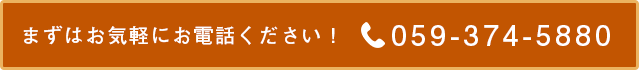 まずはお気軽にお電話ください! tel.059-374-5880